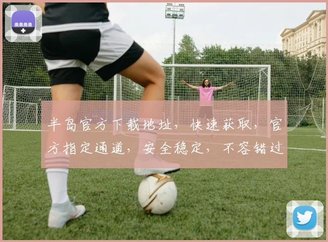 半岛官方下载地址，快速获取，官方指定通道，安全稳定，不容错过，两个平台均有