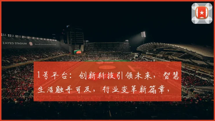1号平台：创新科技引领未来，智慧生活触手可及，行业变革新篇章，体验非凡