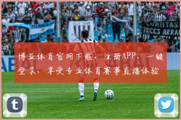 博亚体育官网下载，注册APP，一键登录，享受专业体育赛事直播体验，两步即可