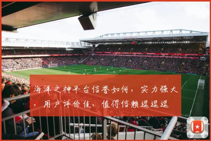 海洋之神平台信誉如何，实力强大，用户评价佳，值得信赖逗逗逗