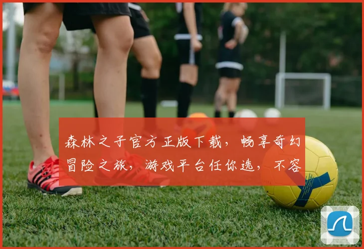 森林之子官方正版下载，畅享奇幻冒险之旅，游戏平台任你选，不容错过