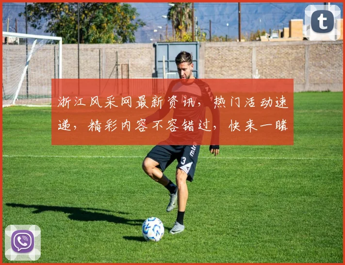 浙江风采网最新资讯，热门活动速递，精彩内容不容错过，快来一睹为快